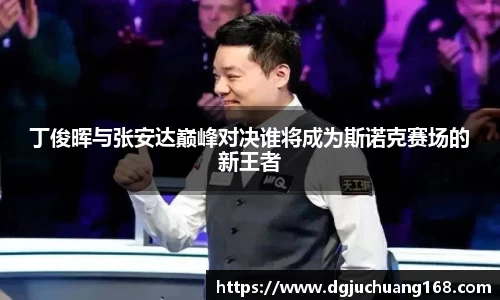 丁俊晖与张安达巅峰对决谁将成为斯诺克赛场的新王者