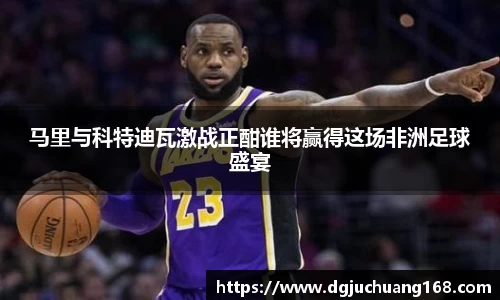 马里与科特迪瓦激战正酣谁将赢得这场非洲足球盛宴